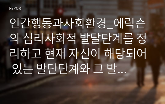 인간행동과사회환경_에릭슨의 심리사회적 발달단계를 정리하고 현재 자신이 해당되어 있는 발단단계와 그 발단단계를 성공적으로 보내기 위한 발달과업을 제시하시오