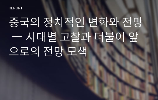 중국의 정치적인 변화와 전망 ― 시대별 고찰과 더불어 앞으로의 전망 모색