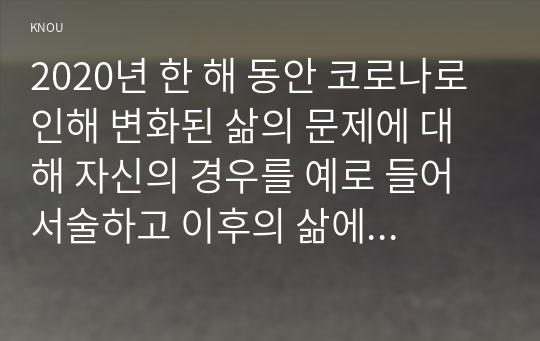 2020년 한 해 동안 코로나로 인해 변화된 삶의 문제에 대해 자신의 경우를 예로 들어 서술하고 이후의 삶에 대한 생각을 쓰시오.