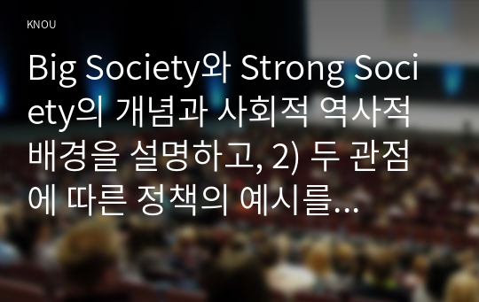 Big Society와 Strong Society의 개념과 사회적 역사적 배경을 설명하고, 2) 두 관점에 따른 정책의 예시를 제시하며, 3) 두 관점 중 자신이 지지하는 입장을 그 이유와 함께 서술하시오. (1)