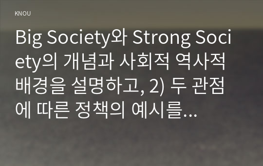 Big Society와 Strong Society의 개념과 사회적 역사적 배경을 설명하고, 2) 두 관점에 따른 정책의 예시를 제시하며, 3) 두 관점 중 자신이 지지하는 입장을 그 이유와 함께 서술하시오.