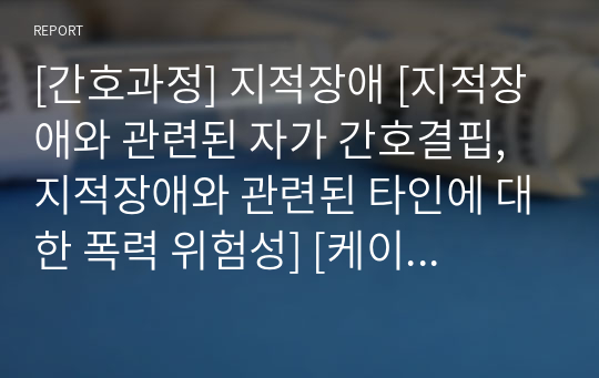 [간호과정] 지적장애 [지적장애와 관련된 자가 간호결핍, 지적장애와 관련된 타인에 대한 폭력 위험성] [케이스 스터디, 간호과정, 케이스, Case, case study, 임상실습] [지적장애 케이스 스터디, 지적장애 간호과정, 지적장애 케이스, 지적장애 Case, 지적장애 case study]