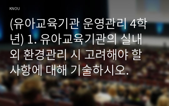 (유아교육기관 운영관리 4학년) 1. 유아교육기관의 실내외 환경관리 시 고려해야 할 사항에 대해 기술하시오.