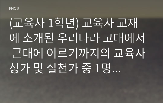 (교육사 1학년) 교육사 교재에 소개된 우리나라 고대에서 근대에 이르기까지의 교육사상가 및 실천가 중 1명을 선정하여 생애와 교육사상의 특징을 설명하시오.