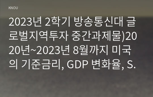 2023년 2학기 방송통신대 글로벌지역투자 중간과제물)2020년~2023년 8월까지 미국의 기준금리, GDP 변화율, S&amp;P500 지수 등의 추이를 각각 그래프로 나타내시오. 2023년 7월 전후를 기준으로 교재 p83~p90에서 소개된 금융시장 지표들(4개)의 변화와 그 의미