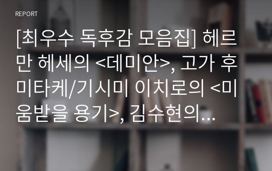 (필독 A+)[최우수 독후감 모음집] 헤르만 헤세의 &lt;데미안&gt;, 고가 후미타케/기시미 이치로의 &lt;미움받을 용기&gt;, 김수현의 &lt;나는 나로 살기로 했다&gt; 등 &quot;스테디셀러 3편&quot;을 읽고, 과제로 제출하여 A+ 받은 작품입니다.