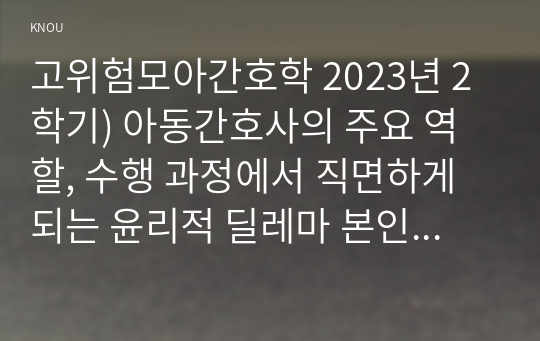 고위험모아간호학 2023년 2학기) 아동간호사의 주요 역할, 수행 과정에서 직면하게 되는 윤리적 딜레마 본인의 의견 고위험 신생아의 호흡기능부전의 원인 간호중재방법, 다음 사례를 읽고, 대상 암환아와 가족에게 도움이 될 수 있는 간호 중재