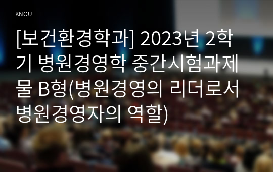 [보건환경학과] 2023년 2학기 병원경영학 중간시험과제물 B형(병원경영의 리더로서 병원경영자의 역할)