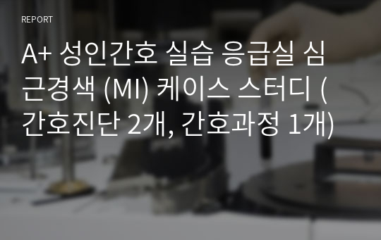 A+ 성인간호 실습 응급실 심근경색 (MI) 케이스 스터디 (간호진단 2개, 간호과정 1개)