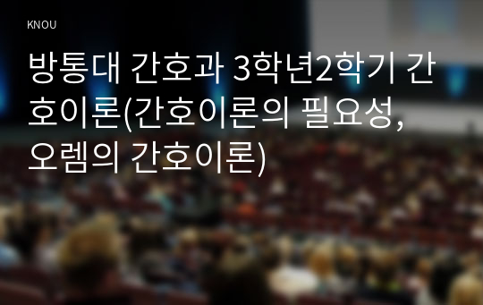 방통대 간호과 3학년2학기 간호이론(간호이론의 필요성, 오렘의 간호이론)