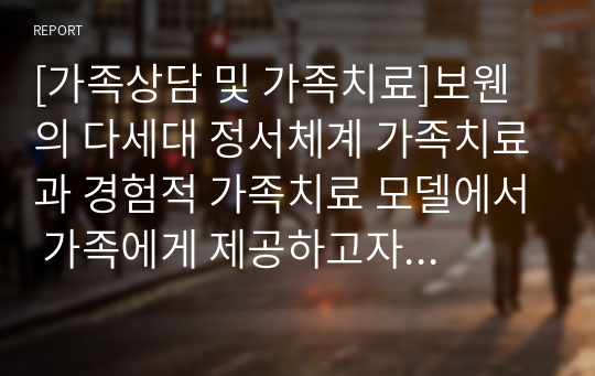 [가족상담 및 가족치료]보웬의 다세대 정서체계 가족치료과 경험적 가족치료 모델에서 가족에게 제공하고자 하는 것은 무엇인지 비교