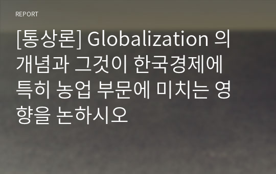 [통상론] Globalization 의 개념과 그것이 한국경제에    특히 농업 부문에 미치는 영향을 논하시오