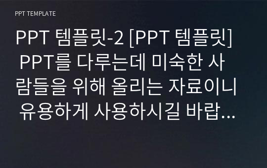 PPT 템플릿-2 [PPT 템플릿] PPT를 다루는데 미숙한 사람들을 위해 올리는 자료이니 유용하게 사용하시길 바랍니다.