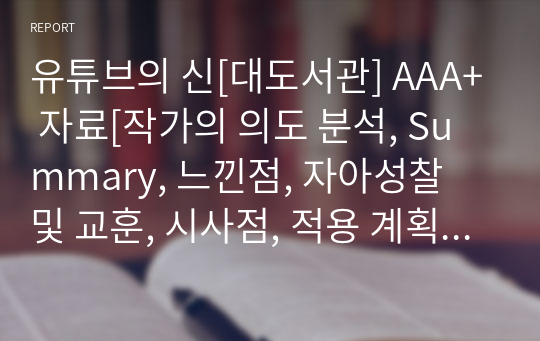 유튜브의 신[대도서관] A+ 자료[작가의 의도 분석, Summary, 느낀점, 자아성찰 및 교훈, 시사점, 적용 계획&lt;실천사항 - 나에게 어떻게 적용할 것인가&gt;, 주관적인 생각 및 평가, 생각에 대한 이유&lt;Why?&gt;, 결론&lt;긍정평가 or 아쉬운점&gt;, 인상깊었던 문장 등)