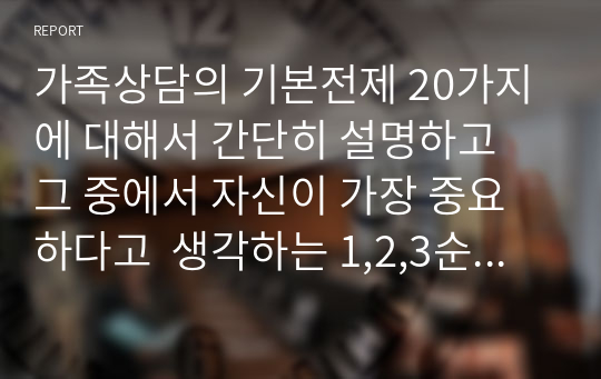 가족상담의 기본전제 20가지에 대해서 간단히 설명하고 그 중에서 자신이 가장 중요하다고  생각하는 1,2,3순위를 매겨보고 자신의 선택이유나 의견도 같이 제시하시기를 바랍니다.