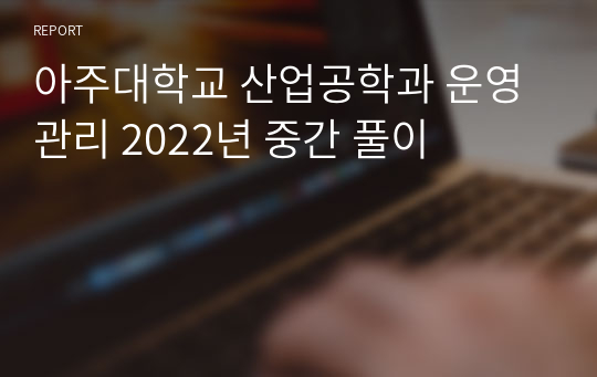 아주대학교 산업공학과 운영관리 2022년 중간 풀이