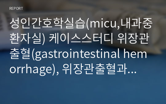 성인간호학실습(micu,내과중환자실) 케이스스터디 위장관출혈(gastrointestinal hemorrhage), 위장관출혈과 관련된 체액부족 위험성, 토혈과 관련된 불안, 질병과 관련된 통증 (진단3개, 과정2개, 진단적/치료적/교육적 계획 많이 있습니다, 교수님 칭찬받은 A+) 자료입니다)