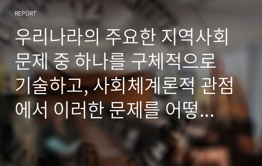 우리나라의 주요한 지역사회문제 중 하나를 구체적으로 기술하고, 사회체계론적 관점에서 이러한 문제를 어떻게 접근해 가면 좋을지 자신의 생각을 서술하시오