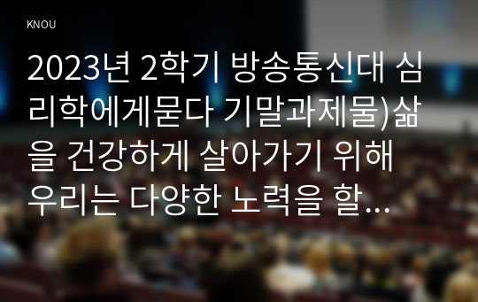 2023년 2학기 방송통신대 심리학에게묻다 기말과제물)삶을 건강하게 살아가기 위해 우리는 다양한 노력을 할 수 있다 마음트레이닝에 소개된 다양한 활동들을 참조하여 자신의 일상에 이러한 방법들을 적용해 본 후 등