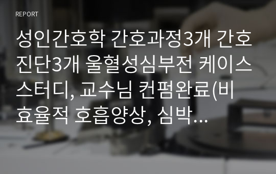 성인간호학A+, 간호과정3개 간호진단3개 울혈성심부전 케이스스터디, 교수님 컨펌완료(비효율적 호흡양상, 심박출량감소, 체액불균형 위험성)