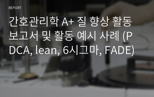 간호관리학 A+ 질 향상 활동 보고서 및 활동 예시 사례 (PDCA, lean, 6시그마, FADE)