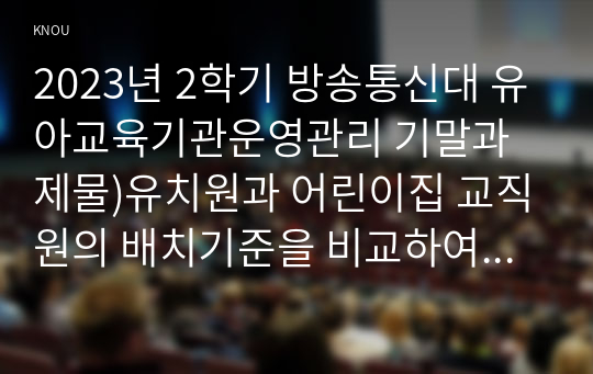 2023년 2학기 방송통신대 유아교육기관운영관리 기말과제물)유치원과 어린이집 교직원의 배치기준을 비교하여 설명하시오 유치원과 어린이집의 재정 운영을 위한 재정관리의 기본원칙을 비교하여 설명 등