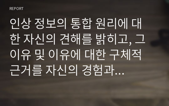 인상 정보의 통합 원리에 대한 자신의 견해를 밝히고, 그 이유 및 이유에 대한 구체적 근거를 자신의 경험과 관련하여 설명하시오