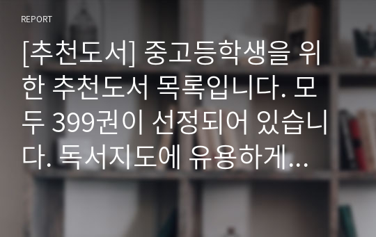 [추천도서] 중고등학생을 위한 추천도서 목록입니다. 모두 399권이 선정되어 있습니다. 독서지도에 유용하게 사용하시길 바랍니다.