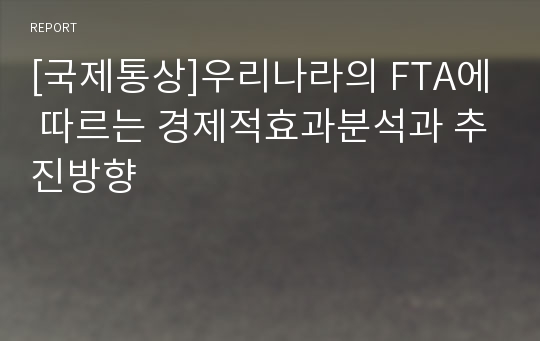 [국제통상]우리나라의 FTA에 따르는 경제적효과분석과 추진방향