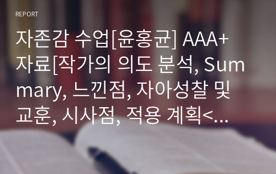 자존감 수업[윤홍균] A+ 자료[작가의 의도 분석, Summary, 느낀점, 자아성찰 및 교훈, 시사점, 적용 계획&lt;실천사항 - 나에게 어떻게 적용할 것인가&gt;, 주관적인 생각 및 평가, 생각에 대한 이유&lt;Why?&gt;, 결론&lt;긍정평가 or 아쉬운점&gt;, 인상깊었던 문장 등)