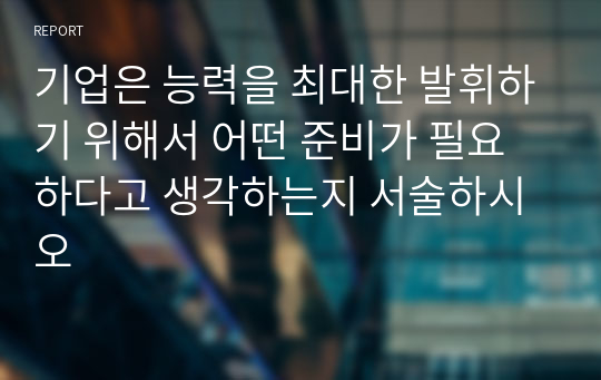 기업은 능력을 최대한 발휘하기 위해서 어떤 준비가 필요하다고 생각하는지 서술하시오