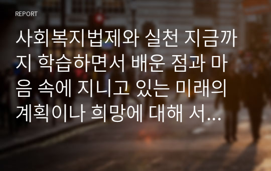 사회복지법제와 실천 지금까지 학습하면서 배운 점과 마음 속에 지니고 있는 미래의 계획이나 희망에 대해 서술하시오