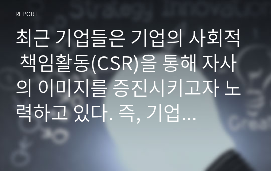 최근 기업들은 기업의 사회적 책임활동(CSR)을 통해 자사의 이미지를 증진시키고자 노력하고 있다. 즉, 기업의 CSR활동