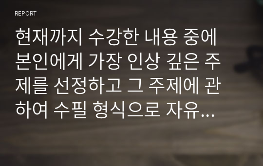 현재까지 수강한 내용 중에 본인에게 가장 인상 깊은 주제를 선정하고 그 주제에 관하여 수필 형식으로 자유롭게 논하시오