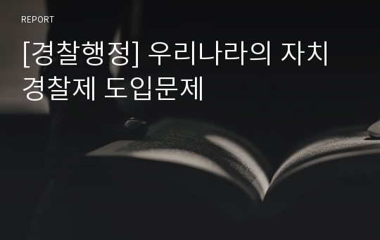 [경찰행정] 우리나라의 자치경찰제 도입문제