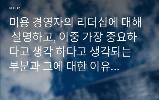 미용 경영자의 리더십에 대해 설명하고, 이중 가장 중요하다고 생각 하다고 생각되는 부분과 그에 대한 이유를 작성하시오.