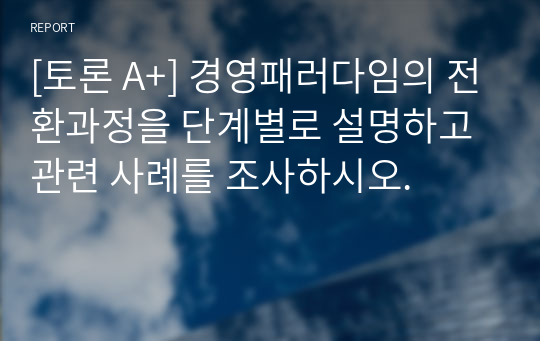 [토론 A+] 경영패러다임의 전환과정을 단계별로 설명하고 관련 사례를 조사하시오.