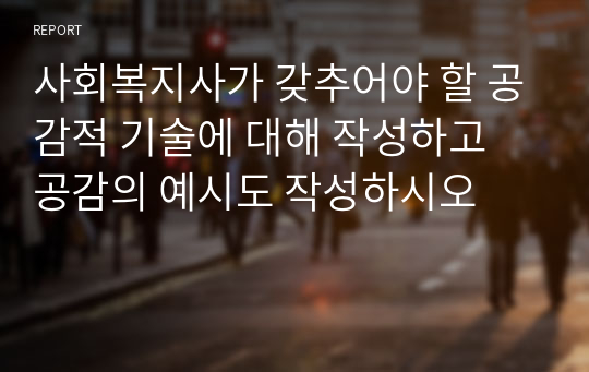 사회복지사가 갖추어야 할 공감적 기술에 대해 작성하고 공감의 예시도 작성하시오