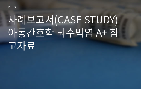 사례보고서(CASE STUDY) 아동간호학 뇌수막염 A+ 참고자료