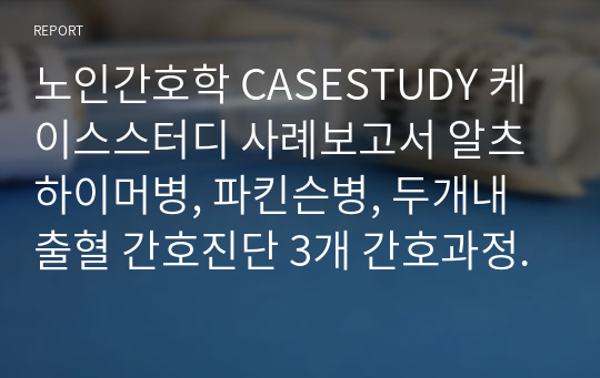 노인간호학 CASESTUDY 케이스스터디 사례보고서 알츠하이머병, 파킨슨병, 두개내 출혈 간호진단 3개 간호과정 포함