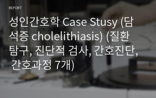 성인간호학 Case Stusy (담석증 cholelithiasis) (질환탐구, 진단적 검사, 간호진단, 간호과정 7개)