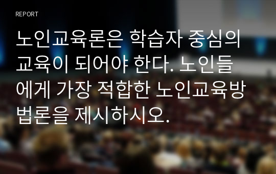 노인교육론은 학습자 중심의 교육이 되어야 한다. 노인들에게 가장 적합한 노인교육방법론을 제시하시오.