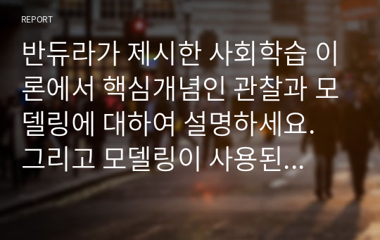 반듀라가 제시한 사회학습 이론에서 핵심개념인 관찰과 모델링에 대하여 설명하세요. 그리고 모델링이 사용된 광고(공익광고 또는 상업광고)나 마케팅 사례를 제시하고 본인의 의견과 및 개선점을 기술하세요.