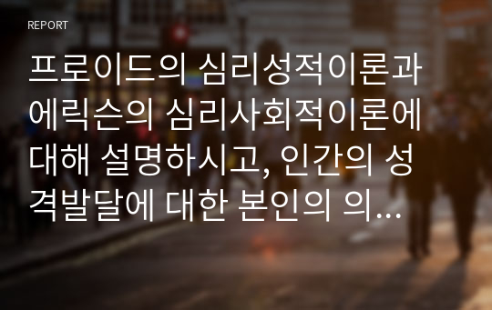 프로이드의 심리성적이론과 에릭슨의 심리사회적이론에 대해 설명하시고, 인간의 성격발달에 대한 본인의 의견과 견해를 기술하시오