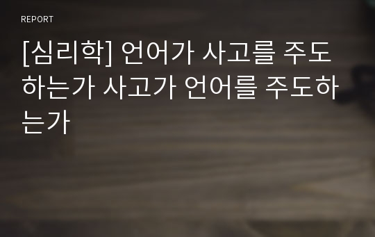 [심리학] 언어가 사고를 주도하는가 사고가 언어를 주도하는가