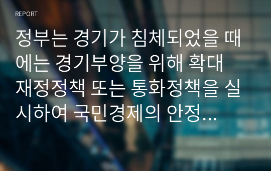 정부는 경기가 침체되었을 때에는 경기부양을 위해 확대 재정정책 또는 통화정책을 실시하여 국민경제의 안정화를 추구하고자 합니다. 경기변동에 따른 정부의 경제안정화정책에 대해서 논하세요.