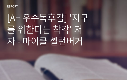 [A+ 우수독후감] &#039;지구를 위한다는 착각&#039; 저자 - 마이클 셸런버거