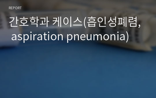 간호학과 케이스(흡인성폐렴, aspiration pneumonia)