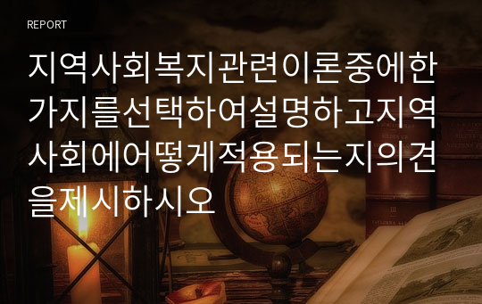 지역사회복지관련이론중에한가지를선택하여설명하고지역사회에어떻게적용되는지의견을제시하시오