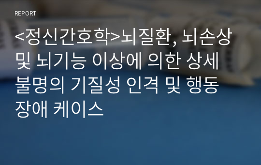 &lt;정신간호학&gt;뇌질환, 뇌손상 및 뇌기능 이상에 의한 상세불명의 기질성 인격 및 행동 장애 케이스